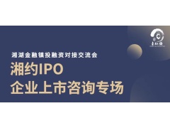 湘湖金融镇投融资对接会——湘约IPO·企业上市咨询专场